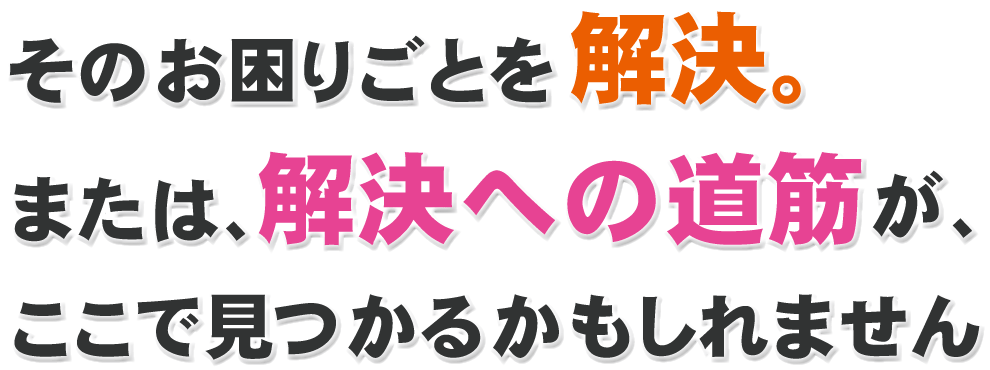 そのお困りごとを解決。または、解決への道筋が、ここで見つかるかもしれません